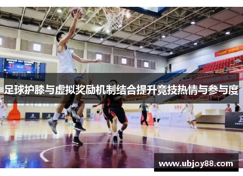 足球护膝与虚拟奖励机制结合提升竞技热情与参与度
